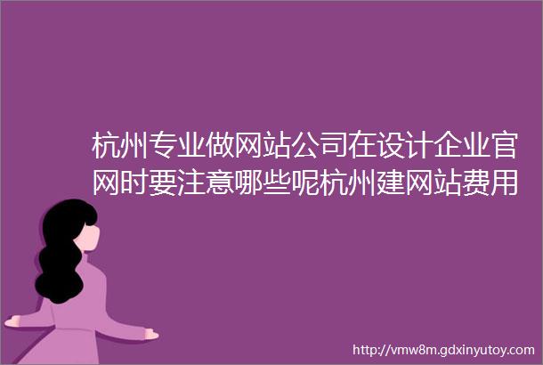 杭州专业做网站公司在设计企业官网时要注意哪些呢杭州建网站费用需要多少钱